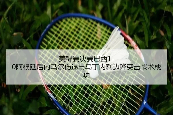美锦赛决赛巴西1-0阿根廷后内马尔伤退与马丁内利边锋突击战术成功