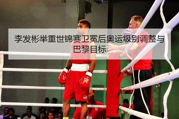 李发彬举重世锦赛卫冕后奥运级别调整与巴黎目标